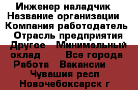 Инженер-наладчик › Название организации ­ Компания-работодатель › Отрасль предприятия ­ Другое › Минимальный оклад ­ 1 - Все города Работа » Вакансии   . Чувашия респ.,Новочебоксарск г.